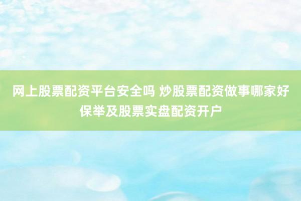 网上股票配资平台安全吗 炒股票配资做事哪家好保举及股票实盘配资开户