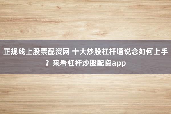 正规线上股票配资网 十大炒股杠杆通说念如何上手？来看杠杆炒股配资app