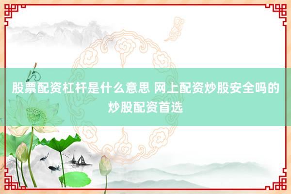股票配资杠杆是什么意思 网上配资炒股安全吗的炒股配资首选