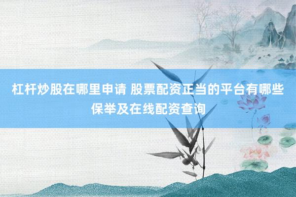 杠杆炒股在哪里申请 股票配资正当的平台有哪些保举及在线配资查询