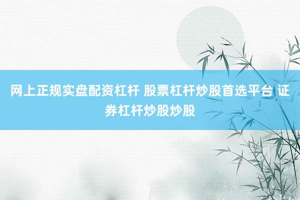 网上正规实盘配资杠杆 股票杠杆炒股首选平台 证券杠杆炒股炒股