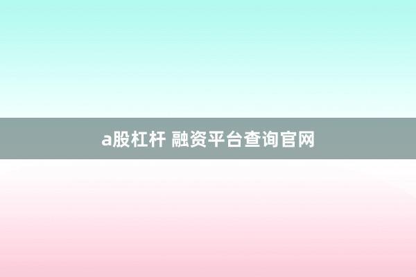 a股杠杆 融资平台查询官网