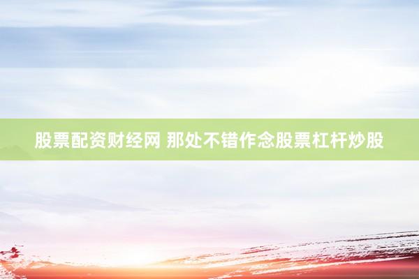 股票配资财经网 那处不错作念股票杠杆炒股