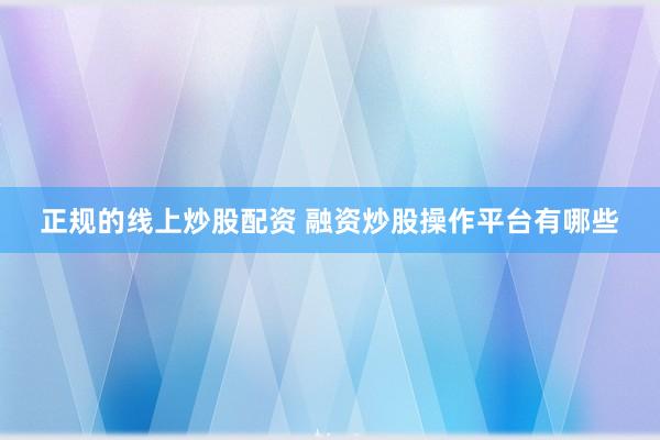 正规的线上炒股配资 融资炒股操作平台有哪些