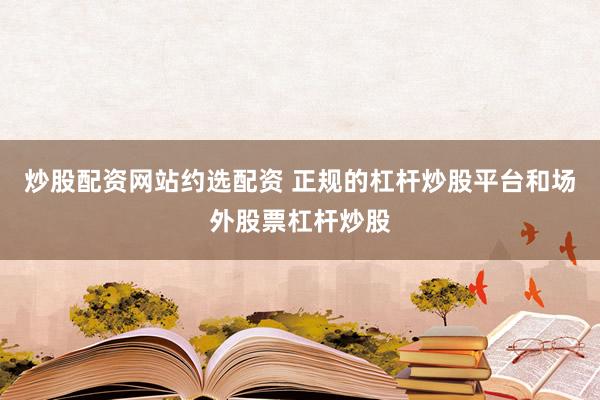 炒股配资网站约选配资 正规的杠杆炒股平台和场外股票杠杆炒股