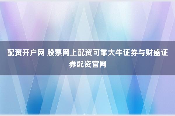配资开户网 股票网上配资可靠大牛证券与财盛证券配资官网