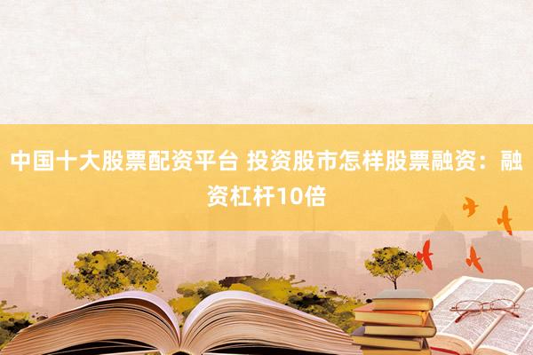 中国十大股票配资平台 投资股市怎样股票融资：融资杠杆10倍