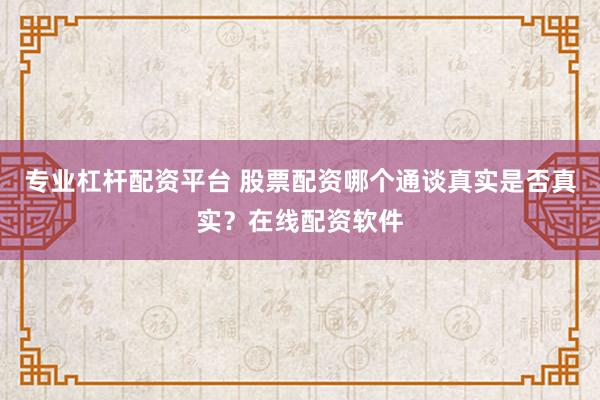 专业杠杆配资平台 股票配资哪个通谈真实是否真实？在线配资软件