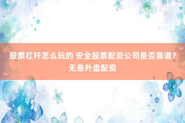 股票杠杆怎么玩的 安全股票配资公司是否靠谱？无息外盘配资