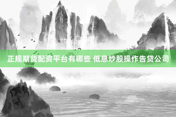 正规期货配资平台有哪些 低息炒股操作告贷公司