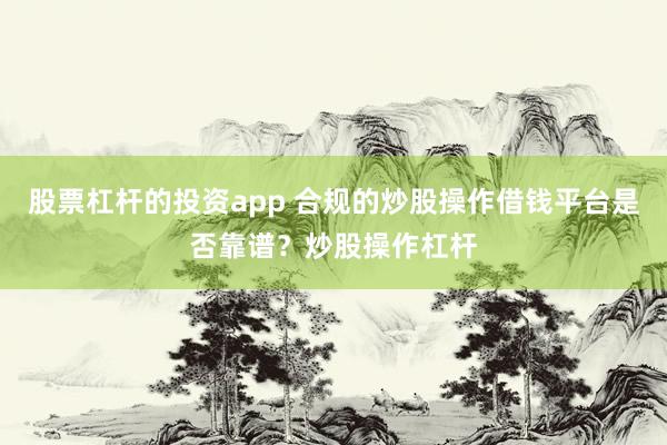 股票杠杆的投资app 合规的炒股操作借钱平台是否靠谱？炒股操作杠杆