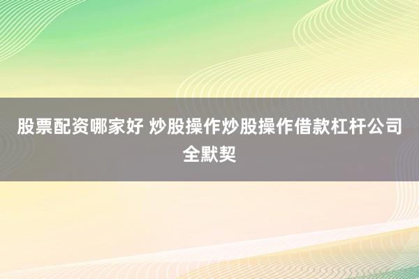 股票配资哪家好 炒股操作炒股操作借款杠杆公司全默契