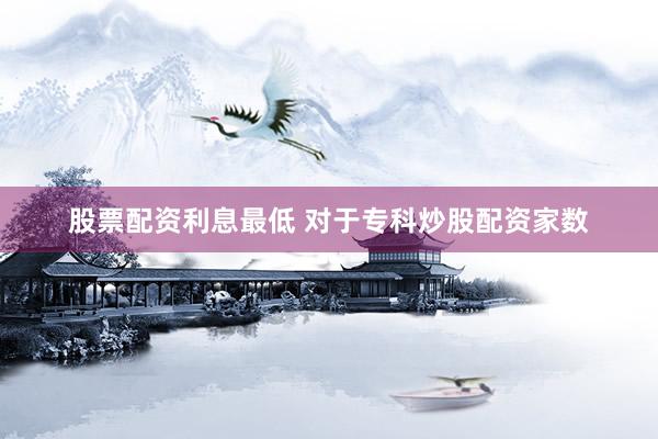 股票配资利息最低 对于专科炒股配资家数