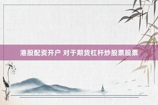 港股配资开户 对于期货杠杆炒股票股票