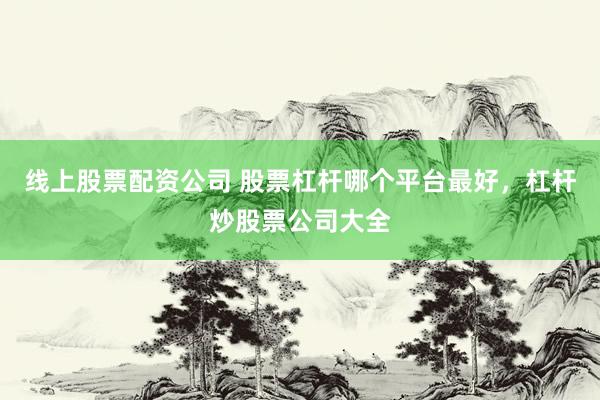 线上股票配资公司 股票杠杆哪个平台最好，杠杆炒股票公司大全
