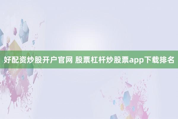 好配资炒股开户官网 股票杠杆炒股票app下载排名