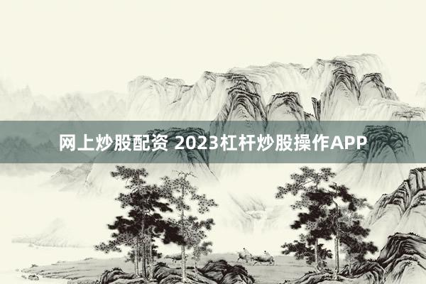 网上炒股配资 2023杠杆炒股操作APP