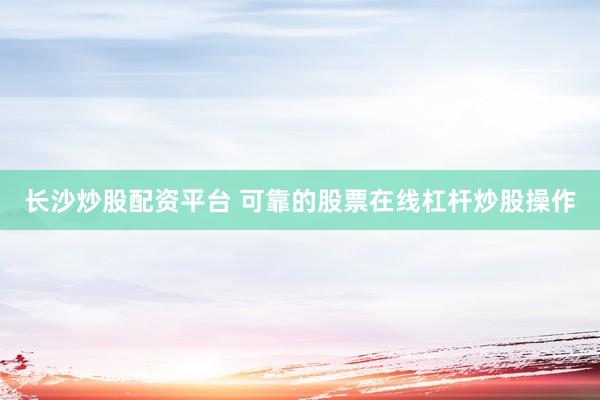 长沙炒股配资平台 可靠的股票在线杠杆炒股操作
