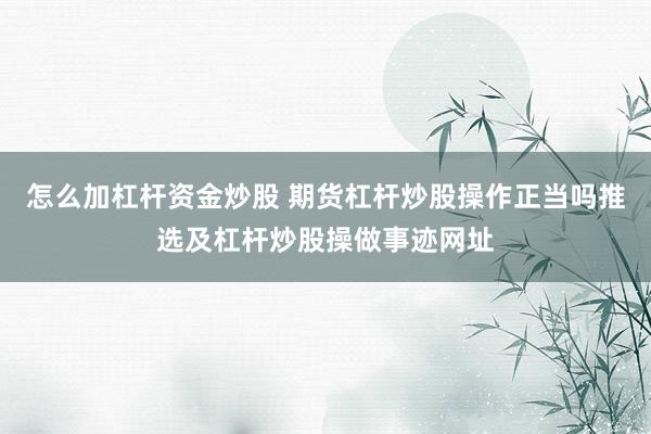 怎么加杠杆资金炒股 期货杠杆炒股操作正当吗推选及杠杆炒股操做事迹网址