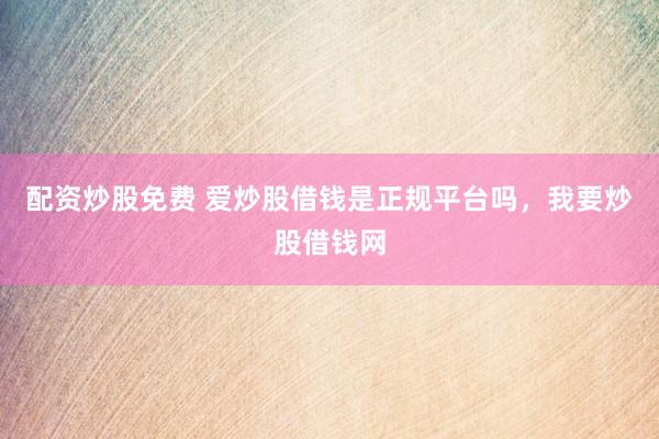 配资炒股免费 爱炒股借钱是正规平台吗，我要炒股借钱网