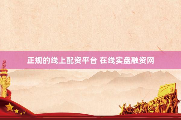 正规的线上配资平台 在线实盘融资网