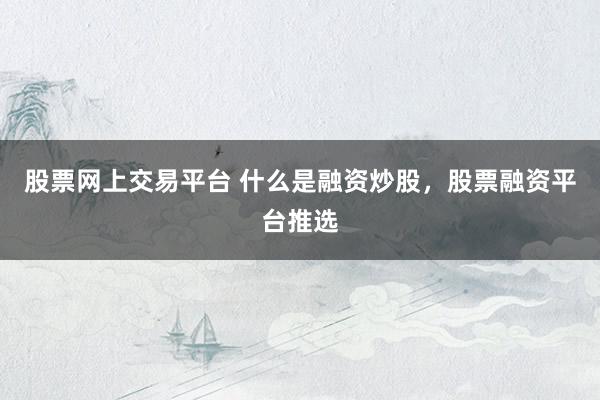 股票网上交易平台 什么是融资炒股，股票融资平台推选