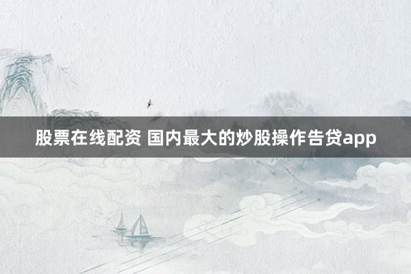 股票在线配资 国内最大的炒股操作告贷app