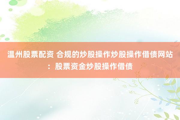 温州股票配资 合规的炒股操作炒股操作借债网站：股票资金炒股操作借债
