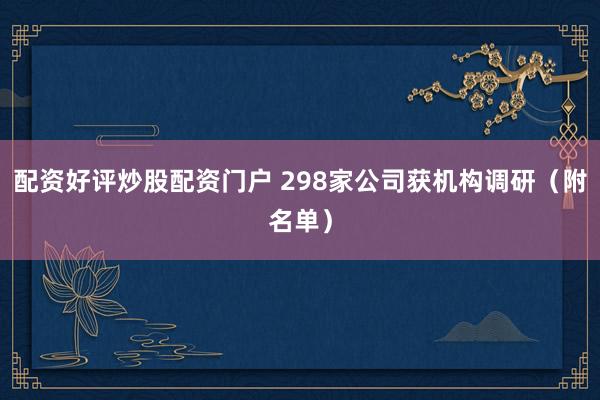 配资好评炒股配资门户 298家公司获机构调研(附名单)