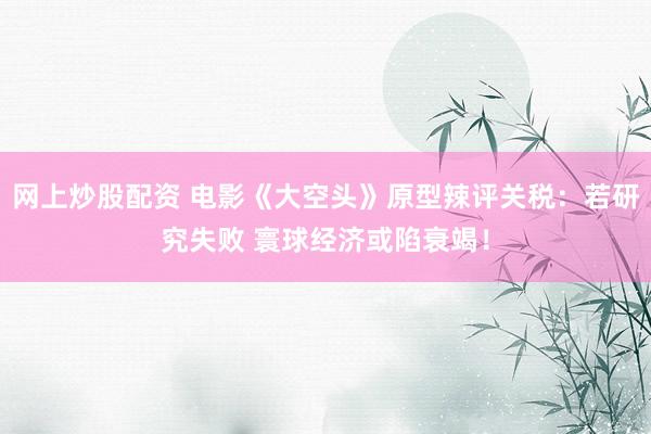 网上炒股配资 电影《大空头》原型辣评关税：若研究失败 寰球经济或陷衰竭！