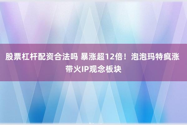 股票杠杆配资合法吗 暴涨超12倍！泡泡玛特疯涨 带火IP观念板块
