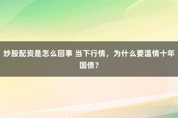 炒股配资是怎么回事 当下行情，为什么要温情十年国债？