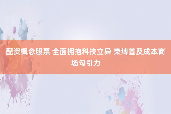 配资概念股票 全面拥抱科技立异 束缚普及成本商场勾引力