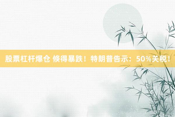 股票杠杆爆仓 倏得暴跌！特朗普告示：50%关税！