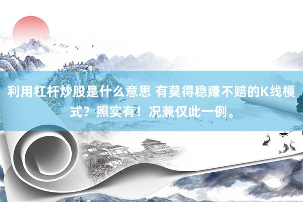 利用杠杆炒股是什么意思 有莫得稳赚不赔的K线模式?照实有!况兼仅此一例。
