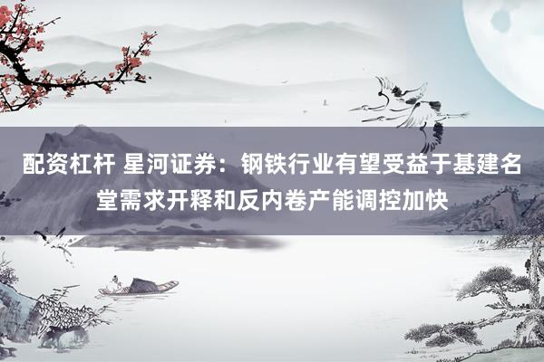 配资杠杆 星河证券：钢铁行业有望受益于基建名堂需求开释和反内卷产能调控加快