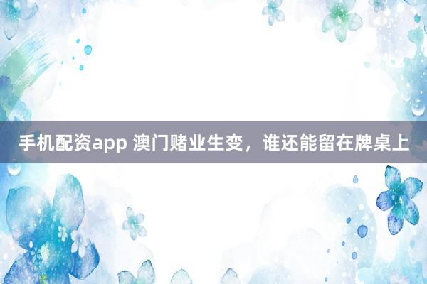 手机配资app 澳门赌业生变，谁还能留在牌桌上
