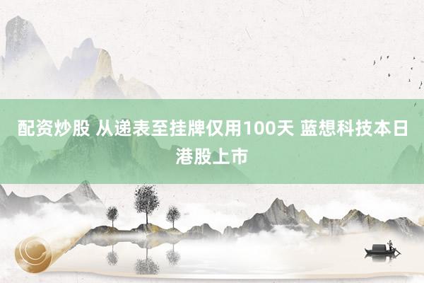 配资炒股 从递表至挂牌仅用100天 蓝想科技本日港股上市