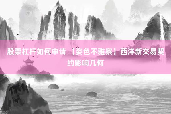 股票杠杆如何申请 【姿色不雅察】西洋新交易契约影响几何