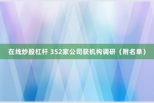 在线炒股杠杆 352家公司获机构调研(附名单)