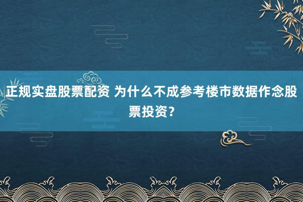 正规实盘股票配资 为什么不成参考楼市数据作念股票投资？