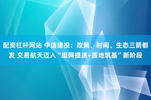 配资杠杆网站 中信建投：政策、时间、生态三箭都发 交易航天迈入“组网提速+质地筑基”新阶段