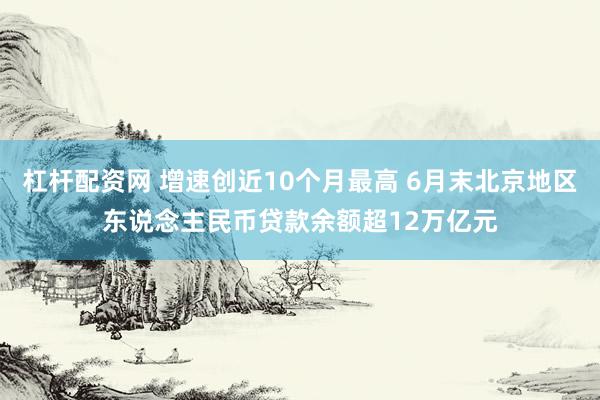 杠杆配资网 增速创近10个月最高 6月末北京地区东说念主民币贷款余额超12万亿元