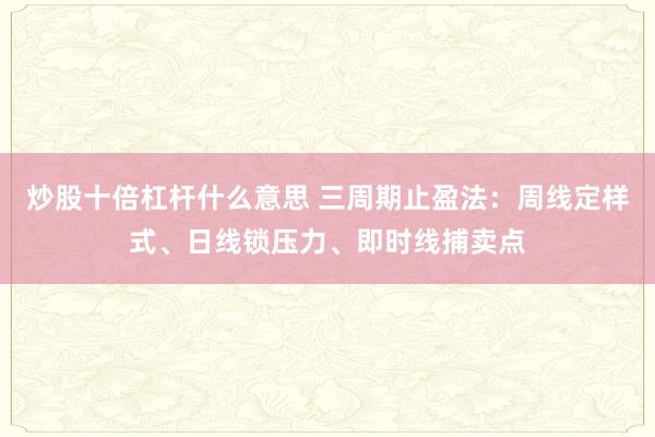 炒股十倍杠杆什么意思 三周期止盈法：周线定样式、日线锁压力、即时线捕卖点