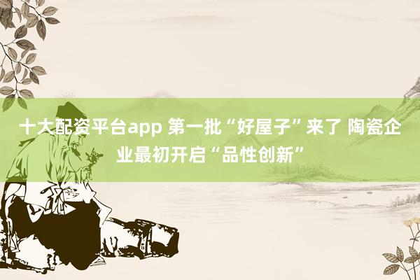 十大配资平台app 第一批“好屋子”来了 陶瓷企业最初开启“品性创新”