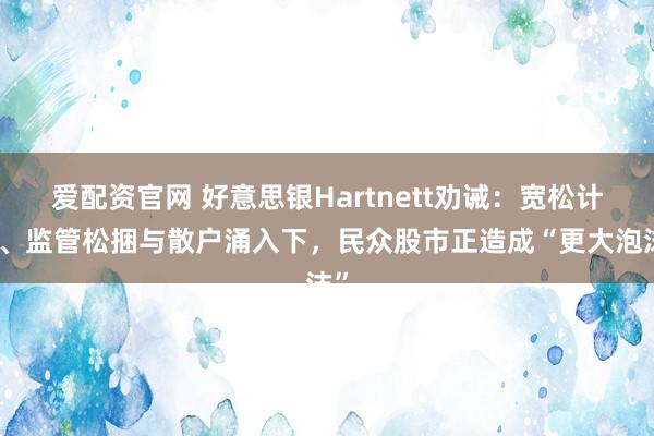 爱配资官网 好意思银Hartnett劝诫：宽松计谋、监管松捆与散户涌入下，民众股市正造成“更大泡沫”