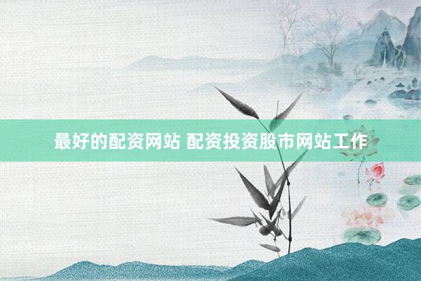 最好的配资网站 配资投资股市网站工作