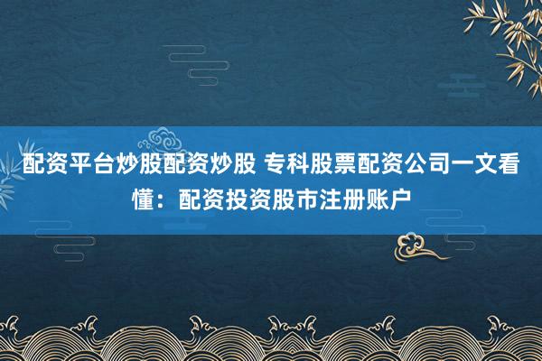 配资平台炒股配资炒股 专科股票配资公司一文看懂：配资投资股市注册账户