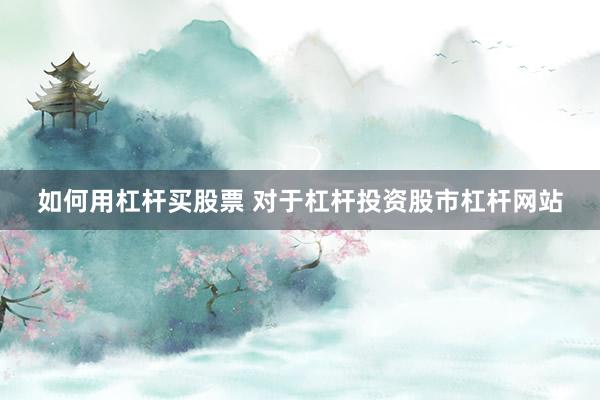如何用杠杆买股票 对于杠杆投资股市杠杆网站