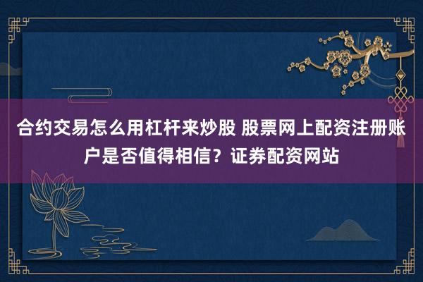 合约交易怎么用杠杆来炒股 股票网上配资注册账户是否值得相信？证券配资网站